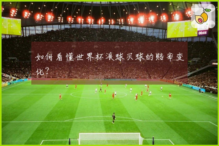 如何看懂世界杯滚球买球的赔率变化？