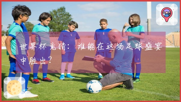 世界杯竞猜：谁能在这场足球盛宴中胜出？