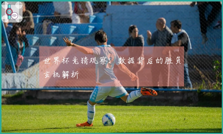 世界杯竞猜观察：数据背后的胜负玄机解析