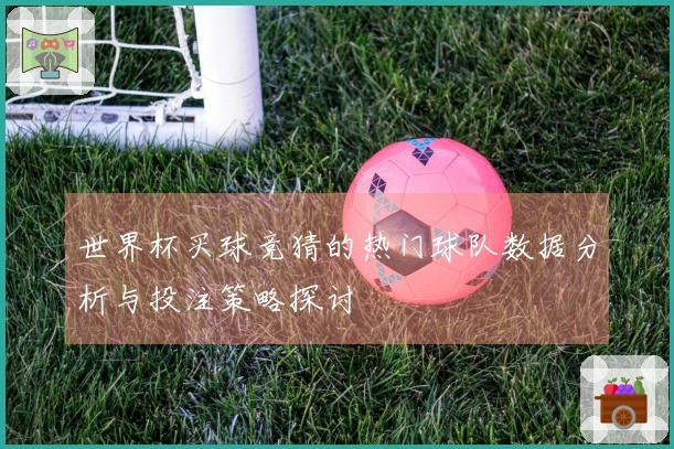 世界杯买球竞猜的热门球队数据分析与投注策略探讨