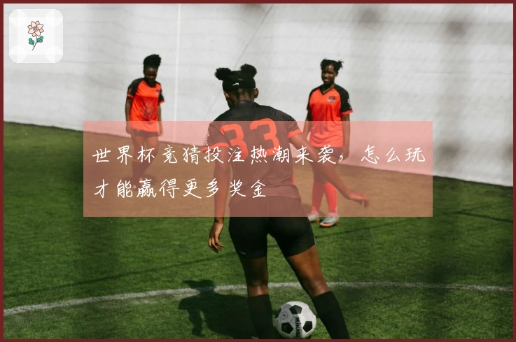 世界杯竞猜投注热潮来袭，怎么玩才能赢得更多奖金