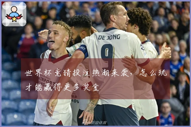 世界杯竞猜投注热潮来袭，怎么玩才能赢得更多奖金