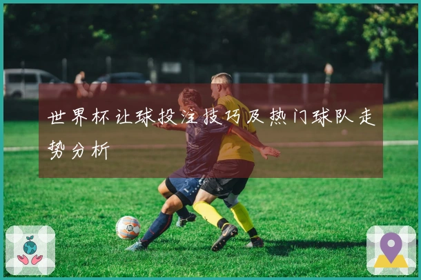 世界杯让球投注技巧及热门球队走势分析