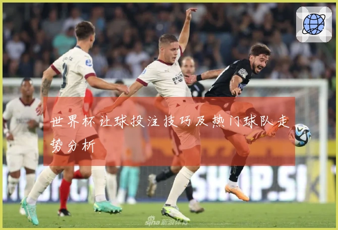 世界杯让球投注技巧及热门球队走势分析