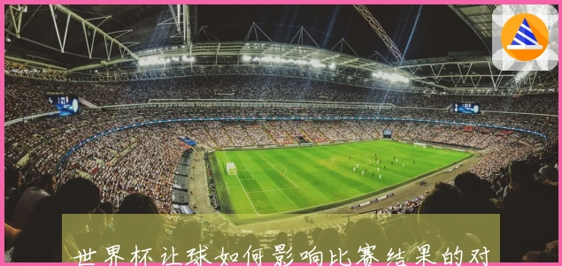 世界杯让球如何影响比赛结果的对比分析